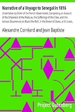 [Gutenberg 11772] • Narrative of a Voyage to Senegal in 1816 / Undertaken by Order of the French Government, Comprising an Account of the Shipwreck of the Medusa, the Sufferings of the Crew, and the Various Occurrences on Board the Raft, in the Desert of Zaara, at St. Louis, and at the Camp of Daccard. to Which Are Subjoined Observations Respecting the Agriculture of the Western Coast of Africa, from Cape Blanco to the Mouth of the Gambia.